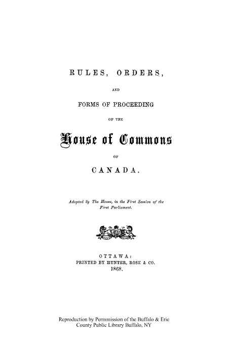 handle is hein.cow/rorfopho0001 and id is 1 raw text is: RULES,

ORDERS,

AND
FORMS OF PROCEEDING
OF THE
*0ofl          of fr'Ommon
OF
CANADA.
Adopted b. The House, in the First Se8son of the
First Parliament.
OTTAWA:
PRINTED BY HUNTER, ROSE & CO.
1968.
Reproduction by Permmission of the Buffalo & Erie
County Public Library Buffalo, NY


