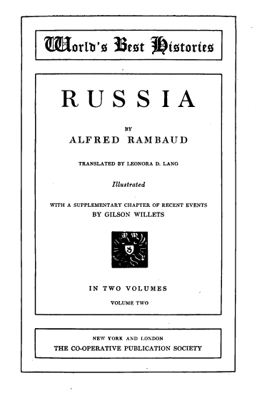 handle is hein.cow/rssa0002 and id is 1 raw text is: 














RU


SSIA


               BY

    ALFRED RAMBAUD


      TRANSLATED BY LEONORA D. LANG


             Illustrated


WITH A SUPPLEMENTARY CHAPTER OF RECENT EVENTS
         BY GILSON WILLETS


IN TWO VOLUMES

    VOLUME TWO


        NEW YORK AND LONDON
THE CO-OPERATIVE PUBLICATION SOCIETY


urlb'   egt  i turfeg


