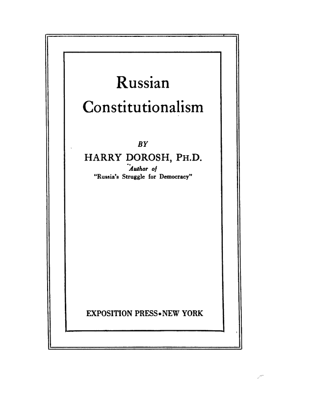 handle is hein.cow/russcot0001 and id is 1 raw text is: 



a                      aL


       Russian

Constitutionalism



           BY
HARRY DOROSH, PH.D.
         Author of
  Russia's Struggle for Democracy


EXPOSITION PRESS*NEW YORK


9                              4


