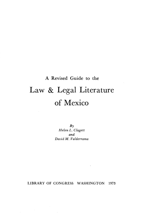 handle is hein.cow/rvgllmex0001 and id is 1 raw text is: 



















A Revised Guide to the


Law & Legal Literature


          of Mexico





               By
           Helen L. Clagett
               and
          David M. Valderrama


LIBRARY OF CONGRESS WASHINGTON 1973


