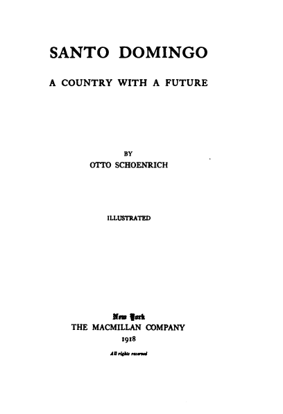 handle is hein.cow/sadocfu0001 and id is 1 raw text is: 




SANTO DOMINGO


A COUNTRY WITH A FUTURE







            BY
      OTTO SCHOENRICH





         ILLUSTRATED










         Em |wk
   THE MACMILLAN COMPANY
           1918
           AM r~i swed


