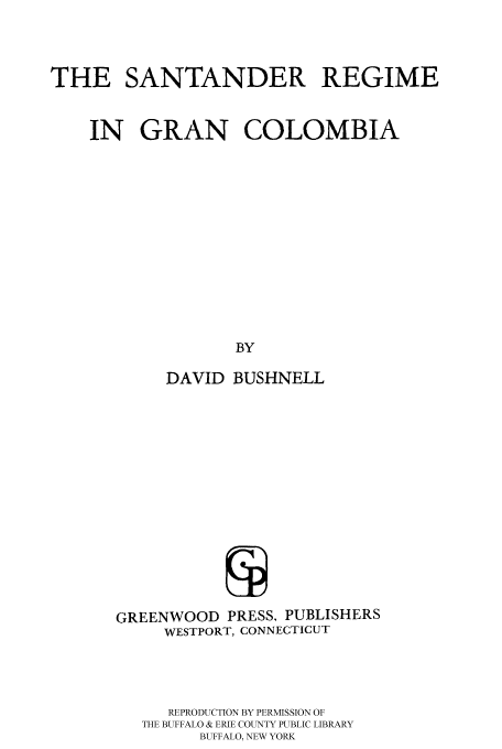 handle is hein.cow/santan0001 and id is 1 raw text is: THE SANTANDER REGIME
IN GRAN COLOMBIA
BY
DAVID BUSHNELL

GREENWOOD PRESS, PUBLISHERS
WESTPORT, CONNECTICUT
REPRODUCTION BY PERMISSION OF
THE BUFFALO & ERIE COUNTY PUBLIC LIBRARY
BUFFALO, NEW YORK


