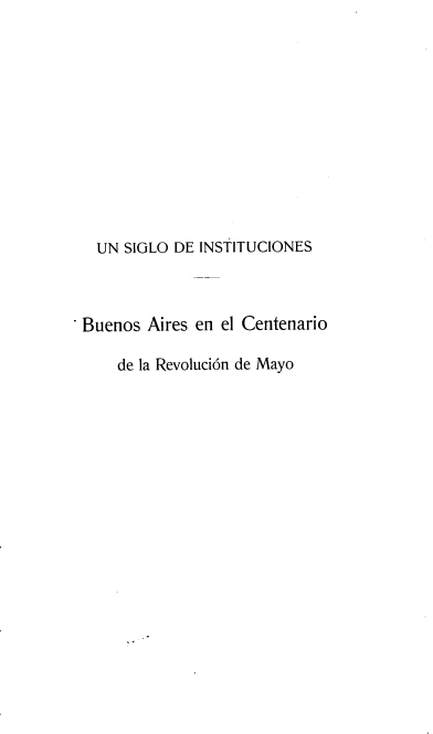 handle is hein.cow/sginbuarcerm0001 and id is 1 raw text is: UN SIGLO DE INSTITUCIONES
Buenos Aires en el Centenario
de la Revolucidn de Mayo


