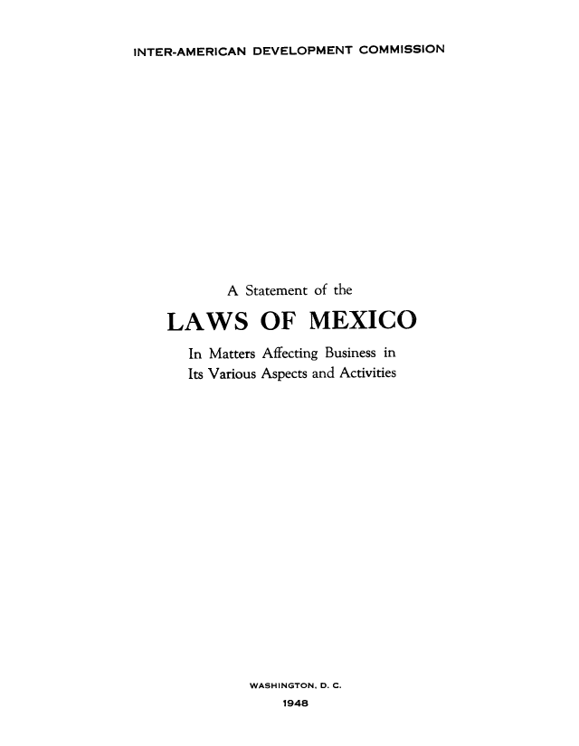 handle is hein.cow/slmevas0001 and id is 1 raw text is: INTER-AMERICAN DEVELOPMENT COMMISSION

A Statement of the
LAWS OF MEXICO
In Matters Affecting Business in
Its Various Aspects and Activities
WASHINGTON, D. C.
1948


