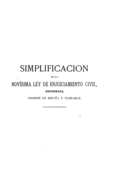 handle is hein.cow/snlecr0001 and id is 1 raw text is: SIMPLIFICACION
DE LA
NOVISIMA LEY DE ENJUICIAMIENTO CIVIL,
REFORMADA,
VIGENTE EN ESPANA Y ULTRAMAR.



