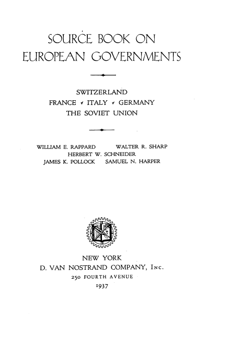 handle is hein.cow/soboogo0001 and id is 1 raw text is: SOURCE BOOK ON
EUROPEAN GOVERNMENTS
SWITZERLAND
FRANCE -f ITALY -e GERMANY
THE SOVIET UNION
WILLIAM E. RAPPARD  WALTER R. SHARP
HERBERT W. SCHNEIDER
JAMES K. POLLOCK  SAMUEL N. HARPER

NEW YORK
D. VAN NOSTRAND COMPANY, INC.
250 FOURTH AVENUE
1937


