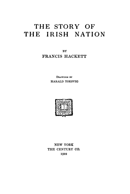 handle is hein.cow/stirnat0001 and id is 1 raw text is: THE STORY OF
THE IRISH    NATION
BY
FRANCIS HACKETT

DnAwvuGs By
HARALD TOKSVIG

NEW YORK
THE CENTURY CO.
1922


