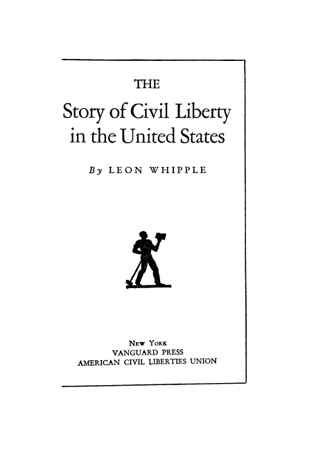handle is hein.cow/stlibun0001 and id is 1 raw text is: THE

Story of Civil Liberty
in the United States

By LEON

WHIPPLE

NEw YORK
VANGUARD PRESS
AMERICAN CIVIL LIBERTIES UNION


