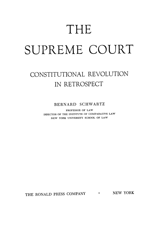 handle is hein.cow/sureret0001 and id is 1 raw text is: THE
SUPREME COURT
CONSTITUTIONAL REVOLUTION
IN RETROSPECT
BERNARD SCHWARTZ
PROFESSOR OF LAW
DIRECTOR OF THE INSTITUTE OF COMPARATIVE LAW
NEW YORK UNIVERSITY SCHOOL OF LAW

NEW YORK

THE RONALD PRESS COMPANY


