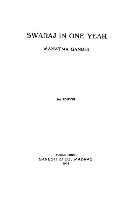 handle is hein.cow/swraj0001 and id is 1 raw text is: SWARAJ IN ONE YEAR
MAHATMA GANDHI
2nd EDITION
PUBLISHERS:
GANESH W CO. MADRAS
1921


