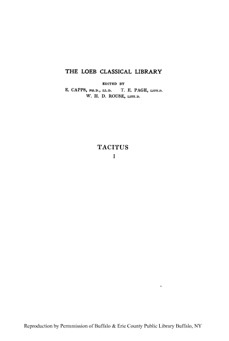 handle is hein.cow/tacih0001 and id is 1 raw text is: THE LOEB CLASSICAL LIBRARY
EDITED BY
E. CAPPS, PH.D., LL.D.  T. E. PAGE, LITT.D.
W. H. D. ROUSE, LITT.D.

TACITUS
I

Reproduction by Permmission of Buffalo & Erie County Public Library Buffalo, NY


