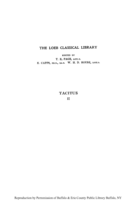 handle is hein.cow/tacih0002 and id is 1 raw text is: THE LOEB CLASSICAL LIBRARY
EDITED BY
T. E. PAGE, LITT.D.
E. CAPPS, PH.D., LL.D. W. H. D. ROUSE, LITT.D.

TACITUS
II

Reproduction by Permmission of Buffalo & Erie County Public Library Buffalo, NY


