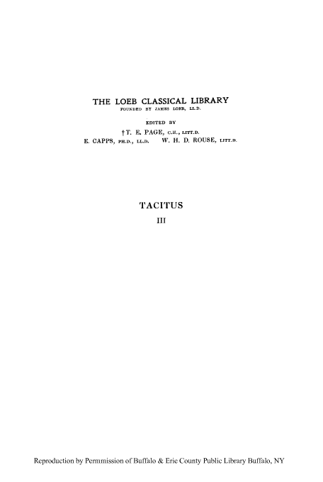 handle is hein.cow/tacih0003 and id is 1 raw text is: THE LOEB CLASSICAL LIBRARY
FOUNDED BY JAMES LOEB, LL.D.
EDITED BY
tT. E. PAGE, c.H., LITT.D.
E. CAPPS, PH.D., LL.D.  W. H. D. ROUSE, LITTr .

TACITUS
III

Reproduction by Permmission of Buffalo & Erie County Public Library Buffalo, NY


