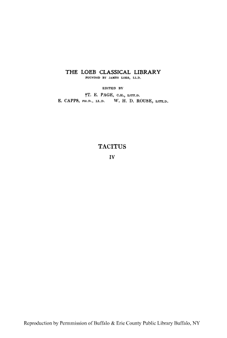 handle is hein.cow/tacih0004 and id is 1 raw text is: THE LOEB CLASSICAL LIBRARY
FOUNDED BY JAMES LOEB, LL.D.
EDITED BY
tT. E. PAGE, C.H., LITT.D.
E. CAPPS, PH.D., LL.D.   W. H. D. ROUSE, LITT.D.

TACITUS
IV

Reproduction by Permmission of Buffalo & Erie County Public Library Buffalo, NY


