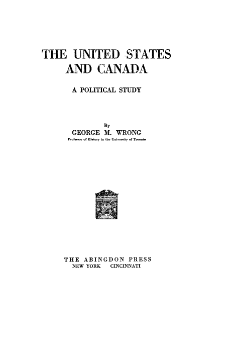 handle is hein.cow/uscapo0001 and id is 1 raw text is: THE UNITED STATES
AND CANADA,
A POLITICAL STUDY
By
GEORGE M. WRONG
Professor of History in the University of Toronto

THE ABINGDON PRESS
NEW YORK  CINCINNATI


