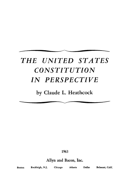 handle is hein.cow/ustutct0001 and id is 1 raw text is: THE UNITED STATES
CONSTITUTION
IN PERSPECTIVE
by Claude L. Heathcock

1963
Allyn and Bacon, Inc.

Atlanta      Dallas      Belmont, Calif.

Boston Rockleigh, N.J.

Chicago


