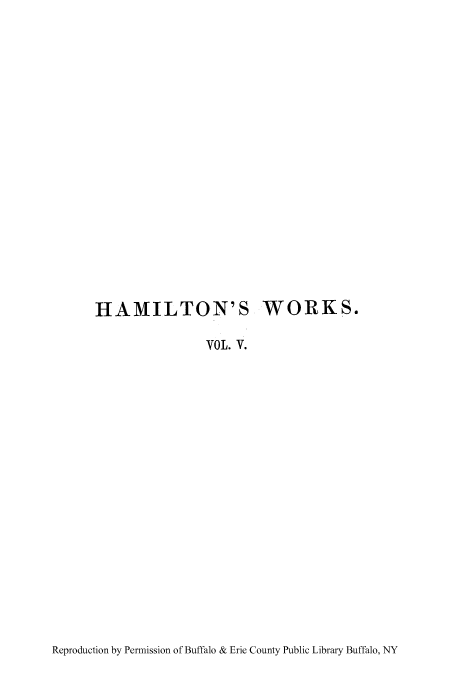 handle is hein.cow/woalham0005 and id is 1 raw text is: HAMILTON'S WORKS.
VOL. V.

Reproduction by Permission of Buffalo & Erie County Public Library Buffalo, NY


