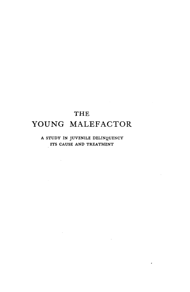 handle is hein.crimpun/ymlfsjd0001 and id is 1 raw text is: 



















           THE

YOUNG MALEFACTOR

  A STUDY IN JUVENILE DELINQUENCY
     ITS CAUSE AND TREATMENT


