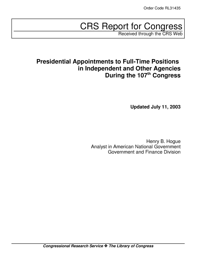 handle is hein.crs/crsacnr0001 and id is 1 raw text is: Order Code RL31435

Presidential Appointments to Full-Time Positions
in Independent and Other Agencies
During the 107th Congress
Updated July 11, 2003
Henry B. Hogue
Analyst in American National Government
Government and Finance Division

Congressional Research Service **o The Library of Congress

CRS Report for Congress
Received through the CRS Web


