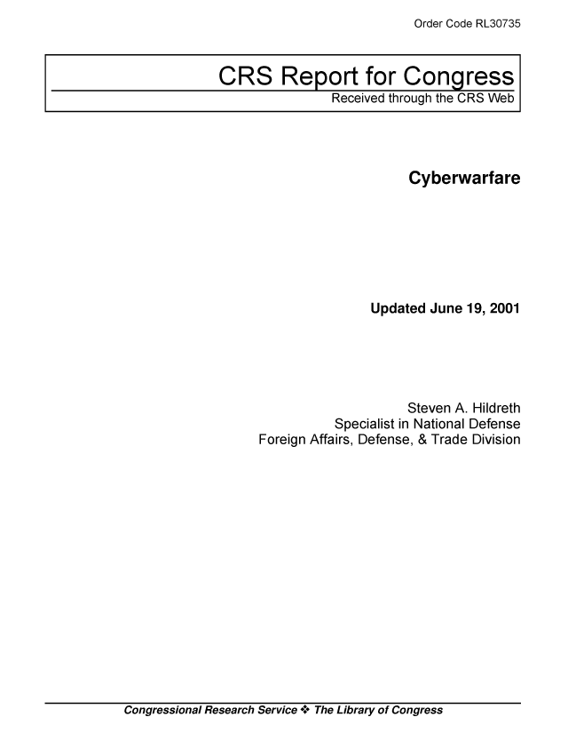 handle is hein.crs/crsmthaaame0001 and id is 1 raw text is: Order Code RL30735

CRS Report for Congress
Received through the CRS Web

Cyberwarfare
Updated June 19, 2001
Steven A. Hildreth
Specialist in National Defense
Foreign Affairs, Defense, & Trade Division

Congressional Research Service + The Library of Congress


