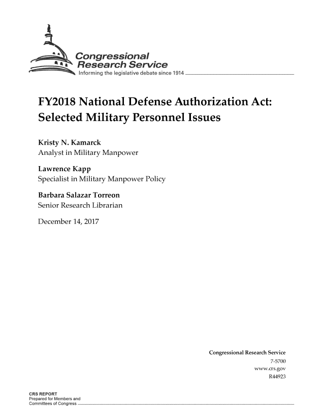 handle is hein.crs/crsmthmbdsg0001 and id is 1 raw text is: 





  ~Congressional
SR esea rc h S ervic e
...        informing the legis~ative debate since 1914



FY2018 National Defense Authorization Act:

Selected Military Personnel Issues


Kristy N. Kamarck
Analyst in Military Manpower

Lawrence Kapp
Specialist in Military Manpower Policy

Barbara Salazar Torreon
Senior Research Librarian

December 14, 2017


Congressional Research Service
                7-5700
            www.crs.gov
                R44923


CRS REPORT
Prepared for Me ~bers and
Committees Qf Cor gress


