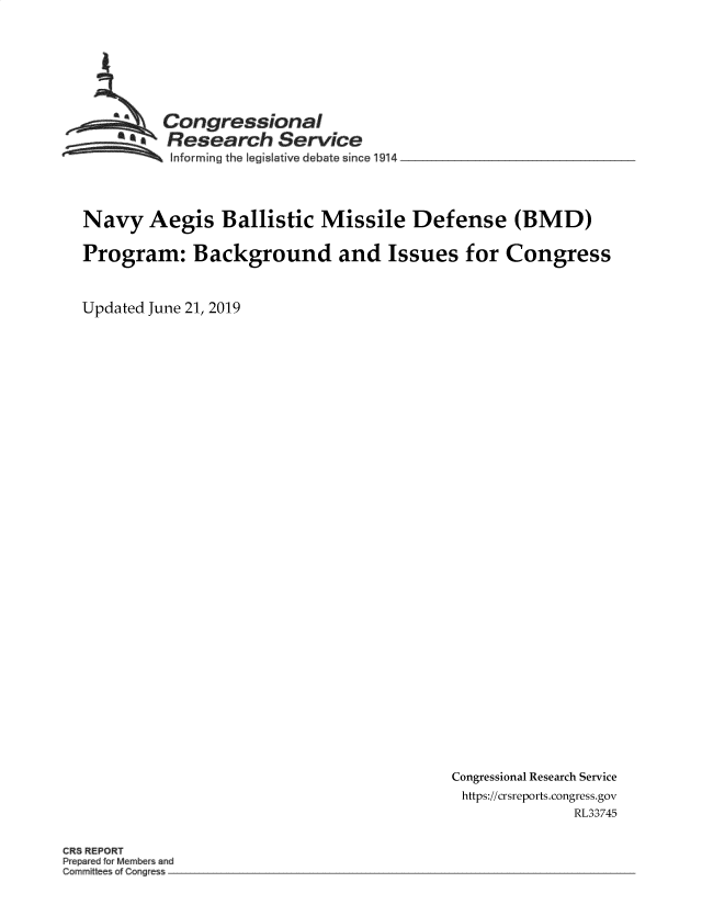 handle is hein.crs/govbaby0001 and id is 1 raw text is: 







         Congressional
       ~  Research Service
 ~~~ I~nforrning the Iegislalive debate since 1914 __________________




 Navy   Aegis   Ballistic  Missile Defense (BMD)

 Program: Background and Issues for Congress


Updated June 21, 2019


Congressional Research Service
https://crsreports.congress.gov
              RL33745


CRS REPORT
Pe r d Memb rsand
Commiti a g es -.


