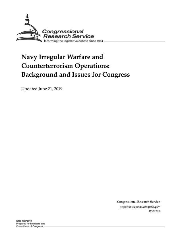 handle is hein.crs/govbacc0001 and id is 1 raw text is: 






         Congressional
       ~  Research Service
 ~~~ I~nforrning the Iegislalive debate since 1914 __________________



 Navy   Irregular   Warfare and

 Counterterrorism Operations:

 Background and Issues for Congress


Updated June 21, 2019


Congressional Research Service
https://crsreports.congress.gov
              RS22373


CR REPORT
Pr~ rd Mmbrsarid
Commiti of   g es -.


