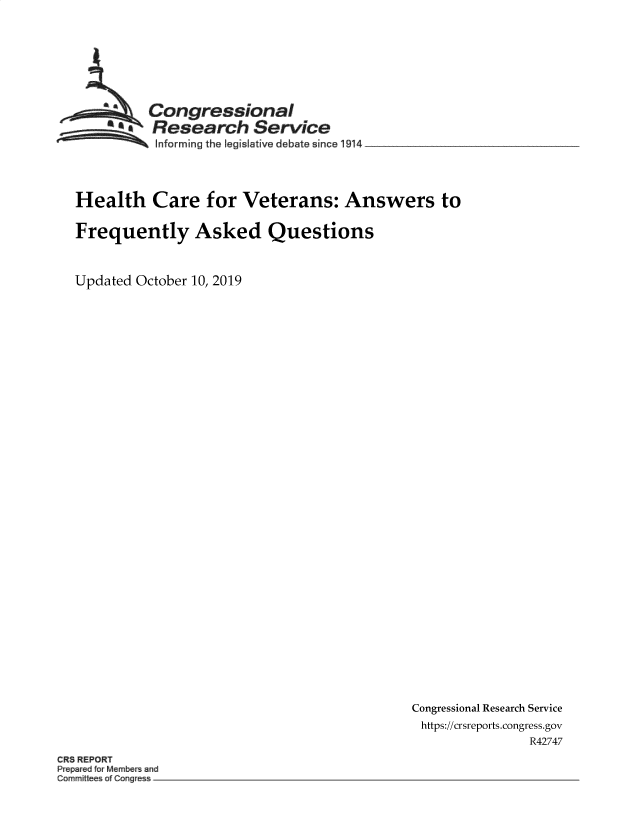 handle is hein.crs/govbbik0001 and id is 1 raw text is: 







  ~Congressional
  £       Research Service
  .. ..   Informing the legislative debate since 1914 ________




Health Care for Veterans: Answers to

Frequently Asked Questions



Updated October 10, 2019


Congressional Research Service
https://crsreports.congress.gov
               R42747


CR8 REPORT
Pp~r~d f~ ~ wid
Corr m~ttee~ of Cong~es~


