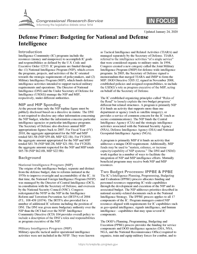 handle is hein.crs/govbdwv0001 and id is 1 raw text is: 





FF.      :                  ri- SE .- &     t


                                                                                         Updated January 24, 2020

Defense Primer: Budgeting for National and Defense

Intelligence


Intelligence Community (IC) programs include the
resources (money and manpower) to accomplish IC goals
and responsibilities as defined by the U.S. Code and
Executive Order 12333. IC programs are funded through
the: (1) National Intelligence Program (NIP), which covers
the programs, projects, and activities of the IC oriented
towards the strategic requirements of policymakers, and (2)
Military Intelligence Program (MIP), which funds defense
intelligence activities intended to support tactical military
requirements and operations. The Director of National
Intelligence (DNI) and the Under Secretary of Defense for
Intelligence (USD(I)) manage the NIP and MIP,
respectively, under different authorities.

      ad MW S n
At the present time only the NIP topline figure must be
publicly disclosed based on a directive in statute. The DNI
is not required to disclose any other information concerning
the NIP budget, whether the information concerns particular
intelligence agencies or particular intelligence programs.
The Secretary of Defense also discloses annual MIP
appropriations figures back to 2007. For Fiscal Year (FY)
2018, the aggregate appropriated for the NIP and MIP
totaled $81.5B (NIP $59.4B, MIP $22.1B). For FY2019,
the aggregate amount appropriated for the NIP and MIP
totaled $81.7B (NIP $60.2B, MIP $21.5B). For FY2020,
the aggregate amount requested for the NIP and MIP totals
$85.7B (NIP $62.8B, MIP $22.9B).




The origins of the intelligence budget, separate and distinct
from the defense budget, date to reforms initiated in the
1970s to improve oversight and accountability of the IC. At
that time, the National Foreign Intelligence Program (NFIP)
was managed by the Director of Central Intelligence (DCI),
in consultation with the Secretary of Defense, and overseen
by the National Security Council (NSC). Congress
redesignated the NFIP as the NIP in the Intelligence
Reform and Terrorism Prevention Act (IRTPA) of 2004
(P.L. 108-458 §1074). The IRTPA also provided for a
number of additional IC reforms including the position of
DNI. The DNI was given more budgetary authority over the
NIP than the DCI had over the NFIP. Intelligence
Community Directive (ICD) 104 provides overall policy to
include a description of the DNI's roles and responsibilities
as program executive of the NIP.


Military-specific tactical and/or operational intelligence
activities were not included in the NFIP. They were known


as Tactical Intelligence and Related Activities (TIARA) and
managed separately by the Secretary of Defense. TIARA
referred to the intelligence activities of a single service
that were considered organic to military units. In 1994,
Congress created a new category called the Joint Military
Intelligence Program (JMIP) for defense-wide intelligence
programs. In 2005, the Secretary of Defense signed a
memorandum that merged TIARA and JMIP to form the
MIP. DOD Directive 5205.12, signed in November 2008,
established policies and assigned responsibilities, to include
the USD(I)'s role as program executive of the MIP, acting
on behalf of the Secretary of Defense.

The IC established organizing principles called Rules of
the Road to loosely explain the two budget programs'
different but related structures. A program is primarily NIP
if it funds an activity that supports more than one
department or agency (such as satellite imagery), or
provides a service of common concern for the IC (such as
secure communications). The NIP funds the Central
Intelligence Agency (CIA) and the strategic intelligence
activities associated with the National Security Agency
(NSA), Defense Intelligence Agency (DIA) and National
Geospatial-Intelligence Agency (NGA).

A program is primarily MIP if it funds an activity that
addresses a unique DOD requirement. Additionally, MIP
funds may be used to sustain, enhance, or increase
capacity/capability of NIP systems. The DNI and USD(I)
work together in a number of ways to facilitate the
integration of NIP and MIP intelligence efforts. Mutually
beneficial programs may receive both NIP and MIP
resources.

Two%,    k,kg ,  Prxxs\e, 1.B            & P-P,,--
The IC's Intelligence Planning, Programming, Budgeting
and Evaluation (IPPBE) process allocates funding and
personnel resources supporting IC-wide capabilities
through the development and execution of the NIP and its
associated budget. The NIP addresses priorities described in
national security-related documents such as the National
Intelligence Strategy. The IPPBE process applies to all 17
components of the IC. Program managers control NIP
resources aligned with requirements for IC capabilities such
as geo-spatial intelligence, signals intelligence, and human
intelligence capabilities that may span several IC
components.

The DOD's Planning, Programming, Budgeting and
Execution (PPBE) process provides the funding for service
components and DOD intelligence agencies (DIA, NSA,
NGA, and the National Reconnaissance Office) required to
organize, train and equip military forces for combat, and to


K~:>


         p\w -- , gn'a', goo
mppm qq\
a              , q
'S              I
11LULANJILiN,


