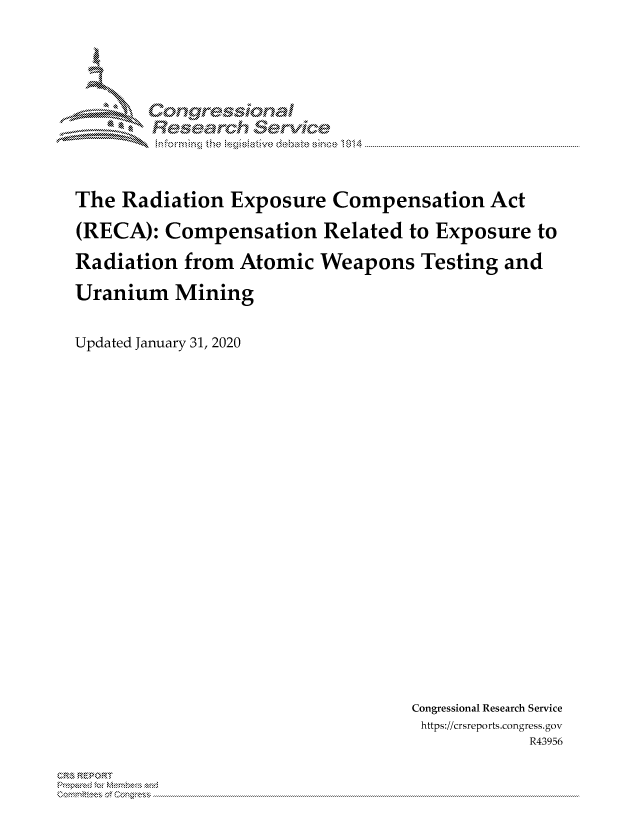 handle is hein.crs/govbjxv0001 and id is 1 raw text is: 





       -           Se


The Radiation Exposure Compensation Act
(RECA): Compensation Related to Exposure to
Radiation from Atomic Weapons Testing and
Uranium Mining

Updated January 31, 2020


Congressional Research Service
https://crsreports.congress.gov
            R43956


C,,  RE ).O


