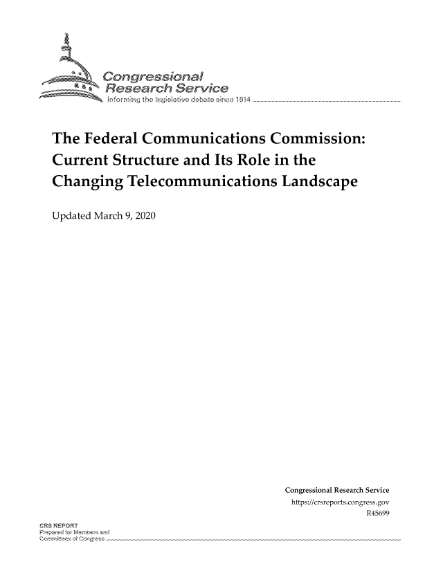 handle is hein.crs/govcaru0001 and id is 1 raw text is: 








       -           Se




The Federal Communications Commission:

Current Structure and Its Role in the

Changing Telecommunications Landscape


Updated March 9, 2020


Congressional Research Service
https://crsreports.congress.gov
             R45699


CRS REPORT
         . .....................................................................................................................................................................................................................


