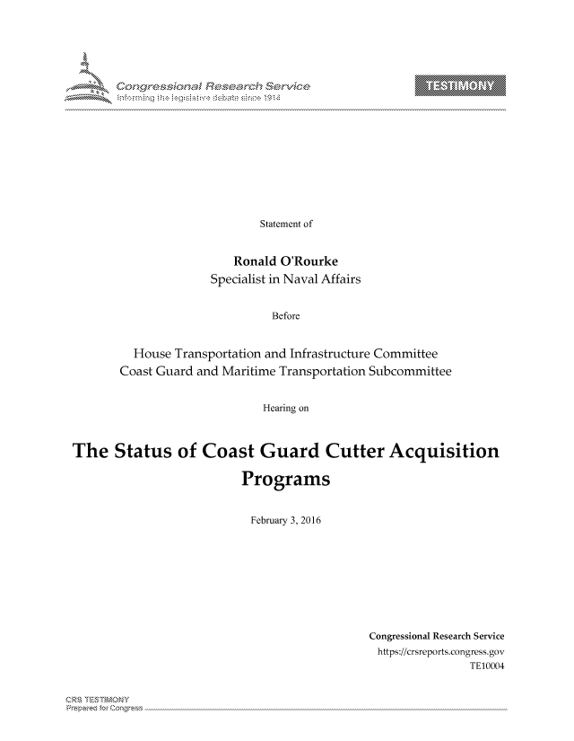 handle is hein.crs/govcjwr0001 and id is 1 raw text is: 



















                      Statement of


                 Ronald O'Rourke

              Specialist in Naval Affairs


                       Before


  House Transportation and Infrastructure Committee
Coast Guard and Maritime Transportation Subcommittee


                      Hearing on


The Status of Coast Guard Cutter Acquisition

                          Programs


                          February 3, 2016


Congressional Research Service
https://crsreports.congress.gov
               TE10004


T     'Y


