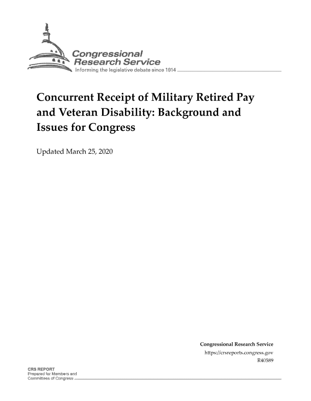 handle is hein.crs/govcxyr0001 and id is 1 raw text is: 





Corngr-msonal
  Resemch erilce


Concurrent Receipt of Military Retired Pay

and Veteran Disability: Background and

Issues for Congress


Updated March 25, 2020


Congressional Research Service
https://crsreports.congress.gov
             R40589


CRS REPORT
          . .....................................................................................................................................................................................................................


