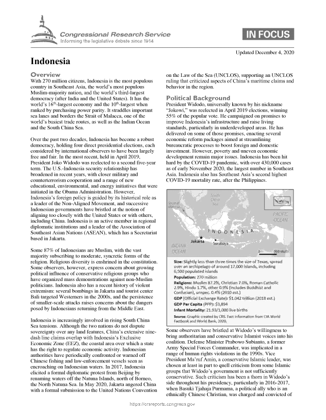 handle is hein.crs/govdcqs0001 and id is 1 raw text is: 




*


Updated December  4, 2020


Indonesia


01e   V  W
With 270 million citizens, Indonesia is the most populous
country in Southeast Asia, the world's most populous
Muslim-majority nation, and the world's third-largest
democracy  (after India and the United States). It has the
world's 16t-largest economy and the 10t-largest when
ranked by purchasing power parity. It straddles important
sea lanes and borders the Strait of Malacca, one of the
world's busiest trade routes, as well as the Indian Ocean
and the South China Sea.

Over the past two decades, Indonesia has become a robust
democracy, holding four direct presidential elections, each
considered by international observers to have been largely
free and fair. In the most recent, held in April 2019,
President Joko Widodo was reelected to a second five-year
term. The U.S.-Indonesia security relationship has
broadened in recent years, with closer military and
counterterrorism cooperation and a range of new
educational, environmental, and energy initiatives that were
initiated in the Obama Administration. However,
Indonesia's foreign policy is guided by its historical role as
a leader of the Non-Aligned Movement, and successive
Indonesian governments have bristled at the notion of
aligning too closely with the United States or with others,
including China. Indonesia is an active member in regional
diplomatic institutions and a leader of the Association of
Southeast Asian Nations (ASEAN), which has a Secretariat
based in Jakarta.

Some  87%  of Indonesians are Muslim, with the vast
majority subscribing to moderate, syncretic forms of the
religion. Religious diversity is enshrined in the constitution.
Some  observers, however, express concern about growing
political influence of conservative religious groups who
have organized mass demonstrations against non-Muslim
politicians. Indonesia also has a recent history of violent
extremism: several bombings in Jakarta and tourist center
Bali targeted Westerners in the 2000s, and the persistence
of smaller-scale attacks raises concerns about the dangers
posed by Indonesians returning from the Middle East.

Indonesia is increasingly involved in rising South China
Sea tensions. Although the two nations do not dispute
sovereignty over any land features, China's extensive nine-
dash line claims overlap with Indonesia's Exclusive
Economic  Zone (EEZ), the coastal area over which a state
has the right to regulate economic activity. Indonesian
authorities have periodically confronted or warned off
Chinese fishing and law-enforcement vessels seen as
encroaching on Indonesian waters. In 2017, Indonesia
elicited a formal diplomatic protest from Beijing by
renaming waters off the Natuna Islands, north of Borneo,
the North Natuna Sea. In May 2020, Jakarta angered China
with a formal submission to the United Nations Convention


on the Law of the Sea (UNCLOS), supporting an UNCLOS
ruling that criticized aspects of China's maritime claims and
behavior in the region.


President Widodo, universally known by his nickname
Jokowi, was reelected in April 2019 elections, winning
55%  of the popular vote. He campaigned on promises to
improve Indonesia's infrastructure and raise living
standards, particularly in underdeveloped areas. He has
delivered on some of those promises, enacting several
economic reform packages aimed at streamlining
bureaucratic processes to boost foreign and domestic
investment. However, poverty and uneven economic
development remain major issues. Indonesia has been hit
hard by the COVID-19 pandemic, with over 430,000 cases
as of early November 2020, the largest number in Southeast
Asia. Indonesia also has Southeast Asia's second highest
COVID-19   mortality rate, after the Philippines.


  Sme~ bserversp haveo bristle atX Wid's~ willingest

  oltio  Defns   MihnstrPaw Sbatafme

  hoelns leas i part% tolChriticism f0.romr soeIslmi
  grop thaidodo's%  oter 9 neis Bnot ffcinl
  DPnservatie EchngeRitis  6as.een2 thilon in1 Widdo'

  sidetrongku  hi p~resienyparickalyin  1-217
Soe   baserver Tjhave brstled a Wiodo'sa wllyiwgness to

Armily pciFes Commstane, was  implicdadnite a f
range.... ofhmnrgt.voain. nth    0.Vc
President..   Ma...mn a..... conervtiv .Isami. leder.wa




  Side hrouhot Is_ p} resicy ptiual in 2016-2017,~r a

  wheoBauio Tjahaj  Pummapoiia llhsa
  ethnic  aall ., , t, Chns Chitian; ;, d as _ charged acovite o


* .....*.~


'?


               .. \ N
               ..
               ....
    ....................
..  : ...................
                >:<::<>
     ...................
                 \cC::


