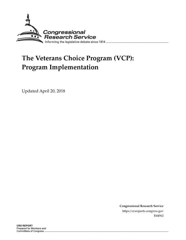 handle is hein.crs/goveamm0001 and id is 1 raw text is: 








         Congressional
       SaResearch Service
~~ Informing the   Iegislative debate since 1914 ___


The   Veterans Choice Program (VCP):

Program Implementation






Updated April 20, 2018


Congressional Research Service
https://crsreports.congress.gov
               R44562


CR5 REPORT
Prepared frMermber and



