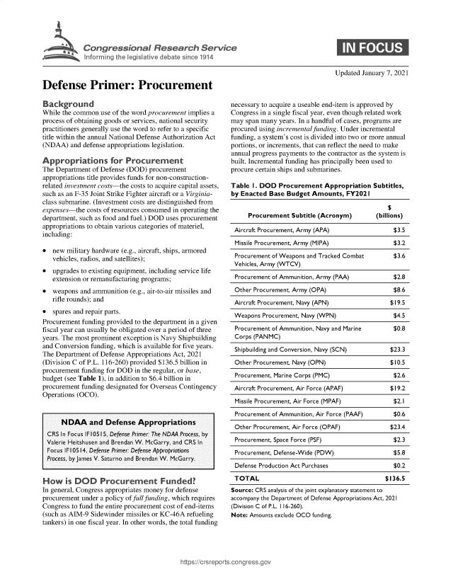 handle is hein.crs/goveauf0001 and id is 1 raw text is: 





C  o n gr r e s io a  e   s  a  c    S e  v k


Updated January 7, 2021


Defense Primer: Procurement

Background
While the common  use of the word procurement implies a
process of obtaining goods or services, national security
practitioners generally use the word to refer to a specific
title within the annual National Defense Authorization Act
(NDAA)   and defense appropriations legislation.

Appropriations for Procurement
The Department of Defense (DOD)  procurement
appropriations title provides funds for non-construction-
related investment costs-the costs to acquire capital assets,
such as an F-35 Joint Strike Fighter aircraft or a Virginia-
class submarine. (Investment costs are distinguished from
expenses-the  costs of resources consumed in operating the
department, such as food and fuel.) DOD uses procurement
appropriations to obtain various categories of materiel,
including:

*  new  military hardware (e.g., aircraft, ships, armored
   vehicles, radios, and satellites);
*  upgrades to existing equipment, including service life
   extension or remanufacturing programs;
*  weapons  and ammunition (e.g., air-to-air missiles and
   rifle rounds); and
*  spares and repair parts.
Procurement funding provided to the department in a given
fiscal year can usually be obligated over a period of three
years. The most prominent exception is Navy Shipbuilding
and Conversion funding, which is available for five years.
The Department of Defense Appropriations Act, 2021
(Division C of P.L. 116-260) provided $136.5 billion in
procurement funding for DOD in the regular, or base,
budget (see Table 1), in addition to $6.4 billion in
procurement funding designated for Overseas Contingency
Operations (OCO).



      NDAA and Defense Appropriations
  CRS In Focus IF 10515, Defense Primer The NDAA Process, by
  Valerie Heitshusen and Brendan W. McGarry, and CRS In
  Focus IF10514, Defense Primer Defense Appropriations
  Process, by James V. Saturno and Brendan W. McGarry.


How is DOD Procurerment Funded?
In general, Congress appropriates money for defense
procurement under a policy of fullfunding, which requires
Congress to fund the entire procurement cost of end-items
(such as AIM-9 Sidewinder missiles or KC-46A refueling
tankers) in one fiscal year. In other words, the total funding


necessary to acquire a useable end-item is approved by
Congress in a single fiscal year, even though related work
may  span many years. In a handful of cases, programs are
procured using incremental funding. Under incremental
funding, a system's cost is divided into two or more annual
portions, or increments, that can reflect the need to make
annual progress payments to the contractor as the system is
built. Incremental funding has principally been used to
procure certain ships and submarines.

Table  I. DOD  Procurement   Appropriation  Subtitles,
by Enacted  Base Budget  Amounts,  FY202  I


     Procurement   Subtitle (Acronym)       (billions)

 Aircraft Procurement, Army (APA)                 $3.5

 Missile Procurement, Army (MIPA)                 $3.2

 Procurement of Weapons and Tracked Combat        $3.6
 Vehicles, Army (WTCV)

 Procurement of Ammunition, Army (PAA)            $2.8

 Other Procurement, Army (OPA)                    $8.6
 Aircraft Procurement, Navy (APN)                $19.5

 Weapons  Procurement, Navy (WPN)                 $4.5

 Procurement of Ammunition, Navy and Marine       $0.8
 Corps (PANMC)

 Shipbuilding and Conversion, Navy (SCN)         $23.3

 Other Procurement, Navy (OPN)                   $10.5

 Procurement, Marine Corps (PMC)                  $2.6

 Aircraft Procurement, Air Force (APAF)          $19.2

 Missile Procurement, Air Force (MPAF)            $2.1

 Procurement of Ammunition, Air Force (PAAF)      $0.6

 Other Procurement, Air Force (OPAF)             $23.4
 Procurement, Space Force (PSF)                   $2.3

 Procurement, Defense-Wide (PDW)                  $5.8

 Defense Production Act Purchases                 $0.2

 TOTAL                                         $136.5
 Source: CRS analysis of the joint explanatory statement to
 accompany the Department of Defense Appropriations Act, 2021
 (Division C of P.L. 116-260).
 Note: Amounts exclude OCO funding.


ittps://crsreports.congress.gt


