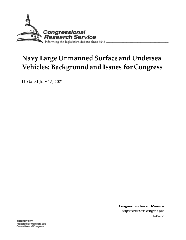handle is hein.crs/goveedu0001 and id is 1 raw text is: aCon gressionaI
a  Research Service
lnforrmin§ th~ e islative debate sinca 1914
Navy Large Unmanned Surface and Undersea
Vehicles: Background and Issues for Congress
Updated July 15, 2021

Congressional Research Service
https://crsreports.congress.gov
R45757

CRS REPORT
Prep&ed fw M~n~b~ w~
ConimitIee~ o~ Cngres~


