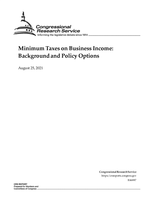 handle is hein.crs/goveekt0001 and id is 1 raw text is: SCongressional
*s Research Service
In ar min the iiative debate since 1914
Minimum Taxes on Business Income:
Background and Policy Options
August 25, 2021

Congressional Research Service
https://crsreports.congress.gov
R46887

CR5 REPORT
and
C4~mmIftee~ o~ C~gress -~


