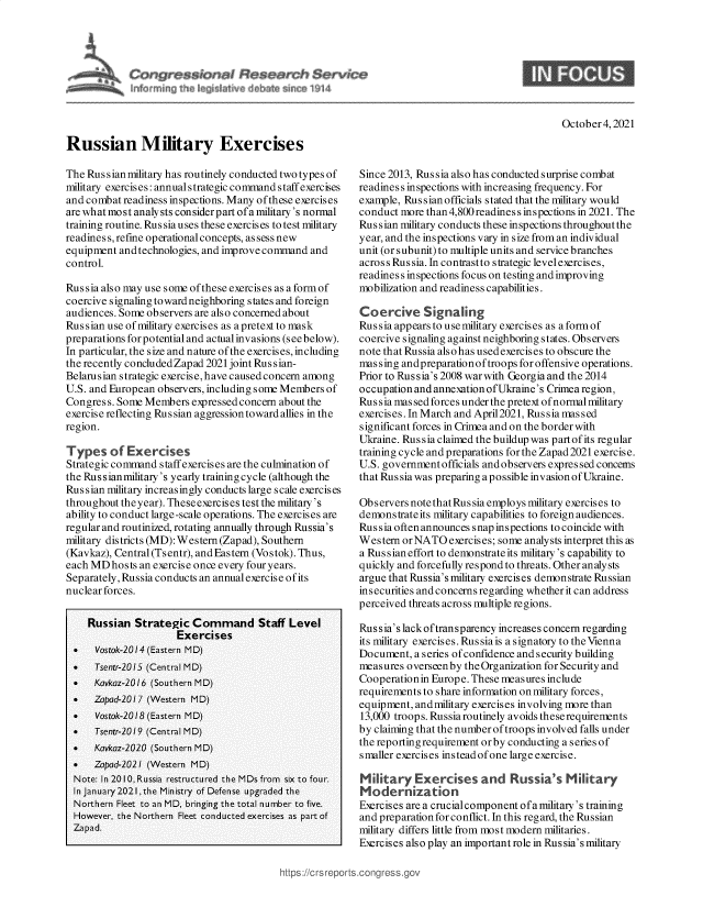 handle is hein.crs/goveepn0001 and id is 1 raw text is: October 4, 2021
Russian Military Exercises

The Russian military has routinely conducted two types of
military exercises: annualstrategic commandstaff exercises
and combat readiness inspections. Many of these exercises
are what most analysts consider p art of a military's normal
training routine. Rus sia uses these exercises to test military
readiness, refine operational concepts, as sess new
equipment and technologies, and improve command and
control.
Russia also may use some of these exercises as a formof
coercive signaling toward neighboring states and foreign
audiences. Some observers are also concerned about
Rus sian use of military exercises as a pretext to mask
preparations for potential and actual invasions (see below).
In particular, the size and nature of the exercises, including
the recently concludedZapad 2021 joint Russian-
Belarus ian strategic exercise, have caused concern among
U.S. and European observers, including some Members of
Congress. Some Members expressed concern about the
exercise reflecting Russian aggression toward allies in the
region.
Types of Exercises
Strategic command staff exercises are the culmination of
the Russianmilitary's yearly training cycle (although the
Russian military increasingly conducts large scale exercises
throughout the year). These exercis es test the military's
ability to conduct large-scale operations. The exercises are
regular and routinized, rotating annually through Russia's
military districts (MD): Western(Zapad), Southern
(Kavkaz), Central(Tsentr), and Eastern (Vostok). Thus,
each MD hosts an exercise once every four years.
Separately, Russia conducts an annualexercise ofits
nuclear forces.
Russian Strategic Command Staff Level
Exercises
.   Vostok-2014 (Eastern MD)
.   Tsentr-2015 (Central MD)
   Kavkaz-2016 (Southern MD)
.   Zopad-2017 (Western MD)
.   Vostok-2018 (Eastern MD)
.   Tsentr-2019 (Central MD)
   Kavkaz-2020 (Southern MD)
.   Zopad-2021 (Western MD)
Note: In 2010, Russia restructured the MDs from six to four.
In January 2021, the Ministry of Defense upgraded the
Northern Fleet to an MD, bringing the total number to five.
However, the Northern Fleet conducted exercises as part of
Zapad.

Since 2013, Rus sia also has conducted surprise combat
readiness inspections with increasing frequency. For
example, Russian officials stated that the military would
conduct more than 4,800readines s inspections in 2021. The
Russian military conducts these inspections throughout the
year, and the inspections vary in size from an individual
unit (or subunit) to multiple units and service branches
across Russia. In contrastto strategic levelexercises,
readiness inspections focus on testing and improving
mobilization and readiness capabilities.
Coercive Signaling
Rus sia appears to use military exercises as a form of
coercive signaling against neighboring states. Observers
note that Russia alsohas usedexercises to obscure the
massing andpreparationoftroops for offensive operations.
Prior to Rus sia's 2008 war with Georgia and the 2014
occupation and annexation ofUkraine's Crimea region,
Russia massedforces under the pretext of normal military
exercises. In March and April2021, Rus sia mas sed
significant forces in Crimea and on the border with
Ukraine. Rus sia claimed the buildup was part of its regular
training cycle and preparations for the Zapad 2021 exercise.
U.S. government officials and observers expressed concerns
that Rus sia was preparing a possible invasion of Ukraine.
Obs ervers note that Rus sia employs military exercis es to
demonstrateits military capabilities to foreign audiences.
Russia oftenannounces snap inspections to coincide with
Western or NATO exercises; some analysts interpret this as
a Rus sian effort to demonstrate its military's capability to
quickly and forcefully respond to threats. Other analysts
argue that Russia's military exercises demonstrate Russian
insecurities and concerns reg arding whether it can address
perceived threats across multiple regions.
Russia's lack oftransparency increases concern regarding
its military exercises. Rus sia is a signatory to the Vienna
Document, a series of confidence and security building
measures overseenby theOrganization for Security and
Cooperationin Europe. These measures include
requirements to share information on military forces,
equipment, andmilitary exercises involving more than
13,000 troops. Russiaroutinely avoids these requirements
by claiming that the number of troops involved falls under
the reporting requirement orby conducting a series of
smaller exercises instead of one large exercise.
Military Exercises and Russia's Military
Modernization
Exercises are a crucialcomponent ofa military's training
and preparation for conflict. In this regard, the Russian
military differs little from most modern militaries.
Exercises also play an important role in Russia's military

ttps://crs reports.cong re&


