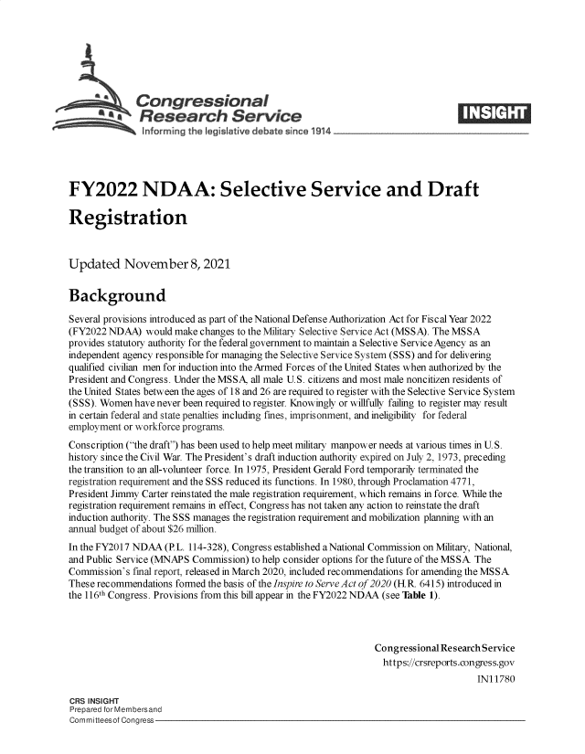 handle is hein.crs/goveetw0001 and id is 1 raw text is: 4 Congressional
SaResearch Service
FY2022 NDAA: Selective Service and Draft
Registration
Updated November 8, 2021
Background
Several provisions introduced as part of the National Defense Authorization Act for Fiscal Year 2022
(FY2022 NDAA) would make changes to the Military Selective Service Act (MSSA). The MSSA
provides statutory authority for the federal government to maintain a Selective Service Agency as an
independent agency responsible for managing the Selective Service System (SSS) and for delivering
qualified civilian men for induction into the Armed Forces of the United States when authorized by the
President and Congress. Under the MSSA, all male U.S. citizens and most male noncitizen residents of
the United States between the ages of 18 and 26 are required to register with the Selective Service System
(SSS). Women have never been required to register. Knowingly or willfully failing to register may result
in certain federal and state penalties including fines, imprisonment, and ineligibility for federal
employment or workforce programs.
Conscription (the draft) has been used to help meet military manpower needs at various times in U. S.
history since the Civil War. The President's draft induction authority expired on July 2, 1973, preceding
the transition to an all-volunteer force. In 1975, President Gerald Ford temporarily terminated the
registration requirement and the SSS reduced its functions. In 1980, through Proclamation 4771,
President Jimmy Carter reinstated the male registration requirement, which remains in force. While the
registration requirement remains in effect, Congress has not taken any action to reinstate the draft
induction authority. The SSS manages the registration requirement and mobilization planning with an
annual budget of about $26 million.
In the FY2017 NDAA (P.L. 114-328), Congress established aNational Commission on Military, National,
and Public Service (MNAPS Commission) to help consider options for the future of the MSSA The
Commission's final report, released in March 2020, included recommendations for amending the MSSA
These recommendations formed the basis of the Inspire to Serve Act of 2020 (H.R. 6415) introduced in
the 116th Congress. Provisions from this bill appear in the FY2022 NDAA (see Table 1).
Congressional Research Service
https://crsreports.congress.gov
IN11780
CRS INSIGHT
Prepared for Membersand
Committeesof Congress


