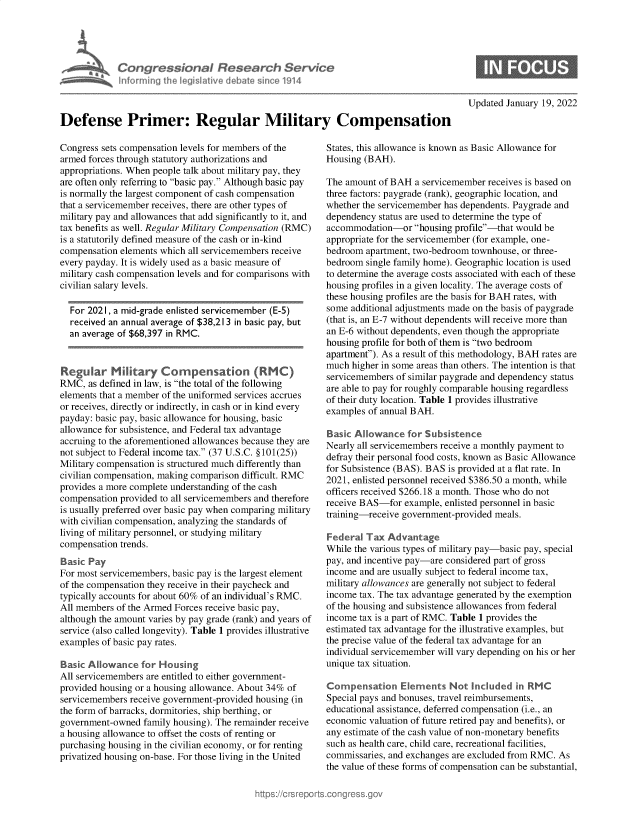 handle is hein.crs/govegqk0001 and id is 1 raw text is: Defense Primer: Regular Military Compensation

Congress sets compensation levels for members of the
armed forces through statutory authorizations and
appropriations. When people talk about military pay, they
are often only referring to basic pay. Although basic pay
is normally the largest component of cash compensation
that a servicemember receives, there are other types of
military pay and allowances that add significantly to it, and
tax benefits as well. Regular Military Compensation (RMC)
is a statutorily defined measure of the cash or in-kind
compensation elements which all servicemembers receive
every payday. It is widely used as a basic measure of
military cash compensation levels and for comparisons with
civilian salary levels.
For 2021, a mid-grade enlisted servicemember (E-5)
received an annual average of $38,213 in basic pay, but
an average of $68,397 in RMC.
Regular Military Compensation (RMC)
RMC, as defined in law, is the total of the following
elements that a member of the uniformed services accrues
or receives, directly or indirectly, in cash or in kind every
payday: basic pay, basic allowance for housing, basic
allowance for subsistence, and Federal tax advantage
accruing to the aforementioned allowances because they are
not subject to Federal income tax. (37 U.S.C. §101(25))
Military compensation is structured much differently than
civilian compensation, making comparison difficult. RMC
provides a more complete understanding of the cash
compensation provided to all servicemembers and therefore
is usually preferred over basic pay when comparing military
with civilian compensation, analyzing the standards of
living of military personnel, or studying military
compensation trends.
Basic Pay
For most servicemembers, basic pay is the largest element
of the compensation they receive in their paycheck and
typically accounts for about 60% of an individual's RMC.
All members of the Armed Forces receive basic pay,
although the amount varies by pay grade (rank) and years of
service (also called longevity). Table 1 provides illustrative
examples of basic pay rates.
Basic Allowance for Housing
All servicemembers are entitled to either government-
provided housing or a housing allowance. About 34% of
servicemembers receive government-provided housing (in
the form of barracks, dormitories, ship berthing, or
government-owned family housing). The remainder receive
a housing allowance to offset the costs of renting or
purchasing housing in the civilian economy, or for renting
privatized housing on-base. For those living in the United

Updated January 19, 2022

States, this allowance is known as Basic Allowance for
Housing (BAH).
The amount of BAH a servicemember receives is based on
three factors: paygrade (rank), geographic location, and
whether the servicemember has dependents. Paygrade and
dependency status are used to determine the type of
accommodation-or housing profile-that would be
appropriate for the servicemember (for example, one-
bedroom apartment, two-bedroom townhouse, or three-
bedroom single family home). Geographic location is used
to determine the average costs associated with each of these
housing profiles in a given locality. The average costs of
these housing profiles are the basis for BAH rates, with
some additional adjustments made on the basis of paygrade
(that is, an E-7 without dependents will receive more than
an E-6 without dependents, even though the appropriate
housing profile for both of them is two bedroom
apartment). As a result of this methodology, BAH rates are
much higher in some areas than others. The intention is that
servicemembers of similar paygrade and dependency status
are able to pay for roughly comparable housing regardless
of their duty location. Table 1 provides illustrative
examples of annual BAH.
Basic Allowance for Subsistence
Nearly all servicemembers receive a monthly payment to
defray their personal food costs, known as Basic Allowance
for Subsistence (BAS). BAS is provided at a flat rate. In
2021, enlisted personnel received $386.50 a month, while
officers received $266.18 a month. Those who do not
receive BAS-for example, enlisted personnel in basic
training-receive government-provided meals.
Federal Tax Advantage
While the various types of military pay-basic pay, special
pay, and incentive pay-are considered part of gross
income and are usually subject to federal income tax,
military allowances are generally not subject to federal
income tax. The tax advantage generated by the exemption
of the housing and subsistence allowances from federal
income tax is a part of RMC. Table 1 provides the
estimated tax advantage for the illustrative examples, but
the precise value of the federal tax advantage for an
individual servicemember will vary depending on his or her
unique tax situation.
Compensation Elements Not Included in RMC
Special pays and bonuses, travel reimbursements,
educational assistance, deferred compensation (i.e., an
economic valuation of future retired pay and benefits), or
any estimate of the cash value of non-monetary benefits
such as health care, child care, recreational facilities,
commissaries, and exchanges are excluded from RMC. As
the value of these forms of compensation can be substantial,


