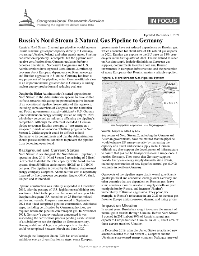 handle is hein.crs/govehhe0001 and id is 1 raw text is: Congressional Research Serx&
Infm ing Ih legislative deate sino 1914

Updated December 9, 2021

Russia's Nord Stream 2 Natural Gas Pipeline to Germany

Russia's Nord Stream 2 natural gas pipeline would increase
Russia's natural gas export capacity directly to Germany,
bypassing Ukraine, Poland, and other transit states. Pipeline
construction reportedly is complete, but the pipeline must
receive certification from German regulators before it
becomes operational. Successive Congresses and U.S.
Administrations have opposed Nord Stream 2, reflecting
concerns about European dependence on Russian energy
and Russian aggression in Ukraine. Germany has been a
key proponent of the pipeline, which German officials view
as an important natural gas corridor as Germany is ending
nuclear energy production and reducing coal use.
Despite the Biden Administration's stated opposition to
Nord Stream 2, the Administration appears to have shifted
its focus towards mitigating the potential negative impacts
of an operational pipeline. Some critics of this approach,
including some Members of Congress and the Ukrainian
and Polish governments, sharply criticized a U.S.-German
joint statement on energy security, issued on July 21, 2021,
which they perceived as indirectly affirming the pipeline's
completion. Although the statement included a German
pledge to counter Russian attempts to use energy as a
weapon, it made no mention of halting progress on Nord
Stream 2. Critics argue it could be difficult to hold
Germany to its commitments and that the Administration
should pursue additional sanctions to prevent the pipeline
from becoming operational.
Background and Current Status
Nord Stream 2 lies alongside the Nord Stream 1 pipeline, in
operation since 2011. Nord Stream 2 (consisting of 2 lines)
is expected to double the total capacity of the Nord Stream
system, from 55 billion cubic meters (BCM) to 110 BCM
per year. The pipeline is owned by the Russian state-owned
energy company Gazprom. About half the cost is reportedly
financed by five European companies: Engie, OMV, Shell,
Uniper, and Wintershall.
Pipeline construction was initially suspended in December
2019, after the passage of U.S. legislation establishing new
sanctions related to the pipeline, but resumed one year later.
Despite subsequent U.S. sanctions on 25 Russian-related
entities and vessels, Gazprom announced in September
2021 that it had completed pipeline construction. Additional
steps, including certification by German authorities, are
required before the pipeline can transport gas. In November
2021, Germany's energy regulator announced it was
suspending the certification process pending establishment
of a subsidiary to run the pipeline on German territory.
Barring additional delays, analysts expect certification
could be completed between March and June 2022.
Although the European Union (EU) has articulated an
ambitious energy diversification strategy, some European

governments have not reduced dependence on Russian gas,
which accounted for about 48% of EU natural gas imports
in 2020. Russian gas exports to the EU were up 18% year-
on-year in the first quarter of 2021. Factors behind reliance
on Russian supply include diminishing European gas
supplies, commitments to reduce coal use, Russian
investments in European infrastructure, and the perception
of many Europeans that Russia remains a reliable supplier.
Figure I. Nord Stream Gas Pipeline System

Cas pipelines in operation  Ongoing projects

Source: Gazprom, edited by CRS.
Supporters of Nord Stream 2, including the German and
Austrian governments, have maintained that the pipeline
would enhance EU energy security by increasing the
capacity of a direct and secure supply route. German
officials say they support the development of infrastructure
to ensure that gas can be transported across Europe once it
reaches Germany. They stress that Germany supports
broader European energy supply diversification efforts,
including construction of new liquefied natural gas (LNG)
terminals in northern Germany.
Opponents of the pipeline argue that it would give Russia
greater political and economic leverage over Germany and
other countries that are dependent on Russian gas, leave
some countries more vulnerable to supply cutoffs or price
manipulation by Russia, and increase Ukraine's
vulnerability to Russian aggression. They point, for
example, to Russia's reluctance in late 2021 to increase gas
flows to Europe amidst renewed demand and rising prices.
Impact on U kraine
In recent years, Russia has sought to reduce the amount of
natural gas it transits through Ukraine. Before Nord Stream
1 opened in 2011, about 80% of Russia's natural gas
exports to Europe transited Ukraine. In 2019, about 45% of
these exports transited Ukraine.
In December 2019, after the United States established new
sanctions related to Nord Stream 2, Gazprom and the
Ukrainian state-owned energy company Naftogaz renewed


