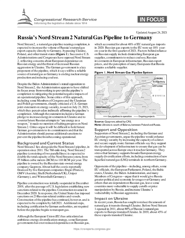 handle is hein.crs/govehhf0001 and id is 1 raw text is: Updated August 24, 2021
Russia's Nord Stream 2 Natural Gas Pipeline to Germany

Nord Stream2, a naturalgas pipeline nearing completion, is
expected to increasethe volume of Russia's naturalgas
export capacity directly to Germany, bypassing Ukraine,
Poland, and other transit states (Figure 1). Successive U.S.
Administrations and Congresses have opposed Nord Stream
2, reflecting concerns about European dependence on
Rus s ian energy and the threat of increased Russian
aggression in Ukraine. The German government is a key
proponent of the pipeline, which it says willbe a reliable
source ofnaturalgas as Germany is ending nuclear energy
production and reducing coal use.
Despite the Biden Administration's stated opposition to
Nord Stream2, the Administration appears to have shifted
its focus away fromworking to preventthe pipeline's
completion to mitigating the potential negative impacts of
an operationalpipeline. Some critics of this approach,
including some Members of Congress and the Ukrainian
and Polish governments, sharply criticized a U.S.-German
joint statement on energy security, is sued on July 21, 2021,
which they perceivedas indirectly affirming the pipeline's
completion.Althoughthestatementincludeda German
pledge to increase energy investments in Ukraine and to
counter future Russian attempts to use energy as a
weapon, it made no mention ofhalting progress on Nord
Stream 2. Critics argue it will be difficult to hold future
German governments to its commitments andthat the
Administration should pursue additional sanctions to
prevent the pipeline frombecoming operational.
Background and Current Status
Nord Stream2 lies alongside the Nord Stream 1 pipeline, in
operation since 2011. The 760-mile-long Nord Stream2
pipeline (consisting oftwo parallellines) is expected to
double the total capacity of the Nord Streamsystem, from
55 billion cubic meters (BCM) to 110 BCM per year. The
pipeline is owned by the Rus sian state-owned energy
company Gazprom. About half the costis reportedly
financed by five European companies: Engie (France),
OMV (Austria), Shell (Netherlands/UK), Uniper
(Germany), and Wintershall (Germany).
Pipeline constructionwas initially suspended in December
2019, after the passage of U.S. legislation establishing new
sanctions related to the pipeline. Constructionresumed in
December 2020. In response, the United States has imposed
sanctions on 23 Russian-related entities and vessels.
Construction of the pipeline has continued, however, and is
expected to be complete by fall2021. Additional steps,
including certification by German authorities, are required
before the pipeline begins to transport gas.
Although the European Union (EU) has articulated an
ambitious energy diversification strategy, some European
governments havenot reduceddependence on Russian gas,

which accounted for about 48% of EU natural gas imports
in 2020. Russian gas exports to the EU were up 18% year-
on-year in the first quarter of 2021. Factors behind reliance
on Rus sian supply include diminishing European gas
supplies, commitments to reduce coaluse, Rus sian
investments in European infrastructure, Rus sian export
prices, and the perception of many Europeans that Russia
remains areliable supplier.
Figure 1. Nord Stream Gas Pipeline System

Gas pipelines in operation  Ongoing projects

Source: Gazprom, edited by CRS.
Note: Ukraine is south of Belarus, between Poland and Russia.
Support and Opposition
Supporters of Nord Stream2, including theGerman and
Austrian governments, argue the pipeline would enhance
EU energy security by increasing the capacity of a direct
and secure supply route. German officials say they support
the development ofinfrastructure to ensure that gas can be
transported across Europe once it reaches Germany. They
stress that Germany supports broader Europeanenergy
supply diversification efforts, including construction of new
liquefied natural gas (LNG) terminals in northern Germany.
Opponents of the pipeline-including, among others, some
EU officials, the European Parliament, Poland, the Baltic
states, Ukraine, the Biden Administration, and many
Members of Congress-argue that it would give Russia
greater political and economic leverage over Germany and
others that are dependenton Russian gas, leave some
countries more vulnerable to supply cutoffs orprice
manipulation by Russia, and increase Ukraine's
vulnerability to Russian aggression.
Impact on Ukraine
In recent years, Russia has sought toreduce the amount of
naturalgas it transits through Ukraine. Before Nord Stream
1 opened in 2011, about 80% of Rus sia's natural gas
exports to Europe transited Ukraine. In 2019, about 45% of
these exports transited Ukraine.

%nure~sionaf Rei~ &YArdi ½rvu


