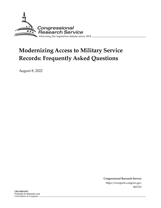handle is hein.crs/goveibg0001 and id is 1 raw text is: Congressional
* Research Service
informing the legisitve debate since 1914
Modernizing Access to Military Service
Records: Frequently Asked Questions
August 8, 2022

Congressional Research Service
https://crsreports.congress.gov
R47212

RS REPORT
r p r d for Members and
Comm~t e of C ~r~g~e



