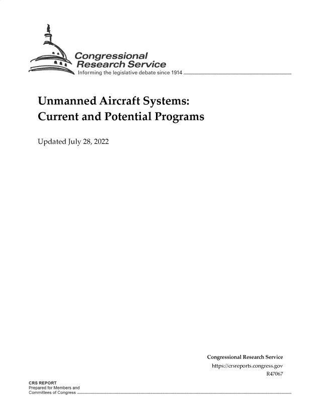 handle is hein.crs/goveiek0001 and id is 1 raw text is: Congressional
Research Service
~~~ ~Informing the legislative debate since 1914  _ ____

Unmanned Aircraft Systems:
Current and Potential Programs
Updated July 28, 2022

Congressional Research Service
https://crsreports.congress.gov
R47067

CRS REPORT
epared for Members anc
Committee o


