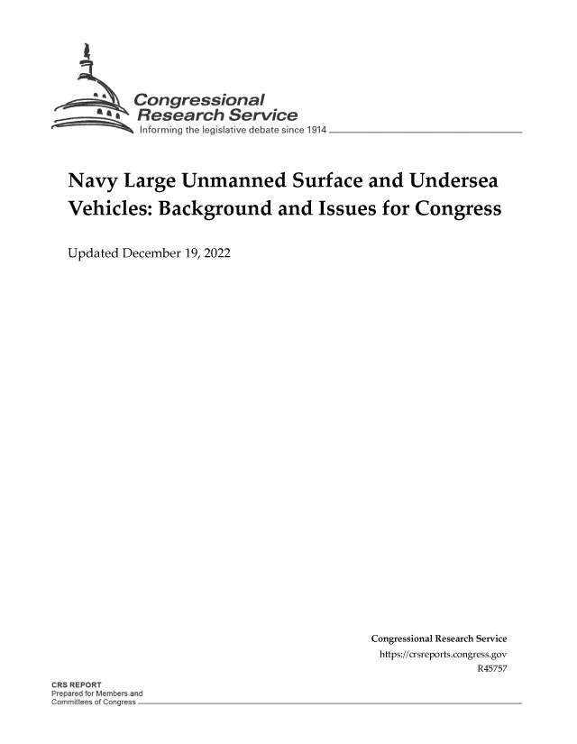 handle is hein.crs/govejvk0001 and id is 1 raw text is: \Congressional
* 6 Research Service
4forming the Iegislative debate since 1914
Navy Large Unmanned Surface and Undersea
Vehicles: Background and Issues for Congress
Updated December 19, 2022

Congressional Research Service
https://crsreports.congress.gov
R45757

CRS REPORT
P ep r d o Member and
Gommitte of Cc~g


