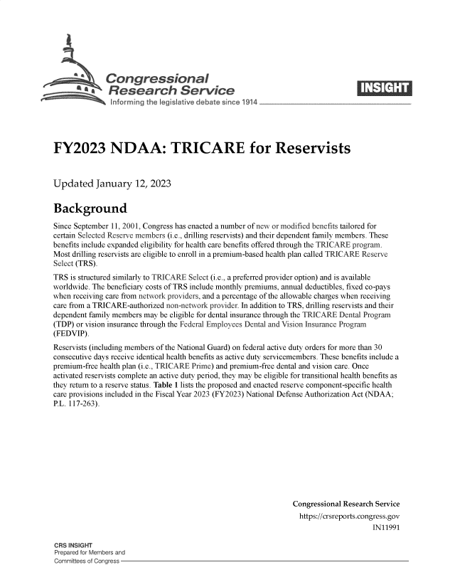 handle is hein.crs/govekew0001 and id is 1 raw text is: Congressional                                                     ____
S£  Research Service
FY2023 NDAA: TRICARE for Reservists
Updated January 12, 2023
Background
Since September 11, 2001, Congress has enacted a number of new or modified benefits tailored for
certain Selected Reserve members (i.e., drilling reservists) and their dependent family members. These
benefits include expanded eligibility for health care benefits offered through the TRICARE program.
Most drilling reservists are eligible to enroll in a premium-based health plan called TRICARE Reserve
Select (TRS).
TRS is structured similarly to TRICARE Select (i.e., a preferred provider option) and is available
worldwide. The beneficiary costs of TRS include monthly premiums, annual deductibles, fixed co-pays
when receiving care from network providers, and a percentage of the allowable charges when receiving
care from a TRICARE-authorized non-network provider. In addition to TRS, drilling reservists and their
dependent family members may be eligible for dental insurance through the TRICARE Dental Program
(TDP) or vision insurance through the Federal Employees Dental and Vision Insurance Program
(FEDVIP).
Reservists (including members of the National Guard) on federal active duty orders for more than 30
consecutive days receive identical health benefits as active duty servicemembers. These benefits include a
premium-free health plan (i.e., TRICARE Prime) and premium-free dental and vision care. Once
activated reservists complete an active duty period, they may be eligible for transitional health benefits as
they return to a reserve status. Table 1 lists the proposed and enacted reserve component-specific health
care provisions included in the Fiscal Year 2023 (FY2023) National Defense Authorization Act (NDAA;
P.L. 117-263).
Congressional Research Service
https://crsreports.congress.gov
IN11991
CRS INSIGHT
Prepared for Members and
Committees of Congress


