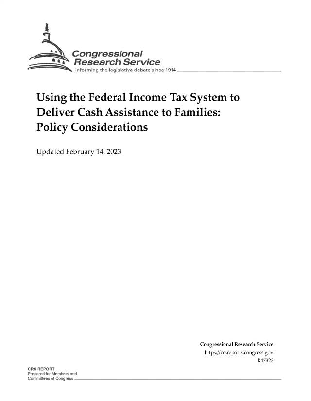 handle is hein.crs/govekph0001 and id is 1 raw text is: Congressional
~.Research Service
form ing the leguitve debate since 1914
Using the Federal Income Tax System to
Deliver Cash Assistance to Families:
Policy Considerations
Updated February 14, 2023

Congressional Research Service
https://crsreports.congress.gov
R47323

CRS REPORT
Prepar d fo M mber and
mrnit ees of Co~g~


