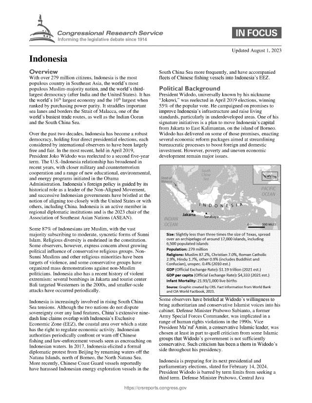handle is hein.crs/govemka0001 and id is 1 raw text is: 





Congressional Research Service
infcrming the iegislative debdre since 1914


Updated August  1, 2023


Indonesia


Overview
With over 279 million citizens, Indonesia is the most
populous country in Southeast Asia, the world's most
populous Muslim-majority nation, and the world's third-
largest democracy (after India and the United States). It has
the world's 16th largest economy and the 10th largest when
ranked by purchasing power parity. It straddles important
sea lanes and borders the Strait of Malacca, one of the
world's busiest trade routes, as well as the Indian Ocean
and the South China Sea.

Over the past two decades, Indonesia has become a robust
democracy, holding four direct presidential elections, each
considered by international observers to have been largely
free and fair. In the most recent, held in April 2019,
President Joko Widodo was reelected to a second five-year
term. The U.S.-Indonesia relationship has broadened in
recent years, with closer military and counterterrorism
cooperation and a range of new educational, environmental,
and energy programs initiated in the Obama
Administration. Indonesia's foreign policy is guided by its
historical role as a leader of the Non-Aligned Movement,
and successive Indonesian governments have bristled at the
notion of aligning too closely with the United States or with
others, including China. Indonesia is an active member in
regional diplomatic institutions and is the 2023 chair of the
Association of Southeast Asian Nations (ASEAN).

Some  87%  of Indonesians are Muslim, with the vast
majority subscribing to moderate, syncretic forms of Sunni
Islam. Religious diversity is enshrined in the constitution.
Some  observers, however, express concern about growing
political influence of conservative religious groups. Non-
Sunni Muslims  and other religious minorities have been
targets of violence, and some conservative groups have
organized mass demonstrations against non-Muslim
politicians. Indonesia also has a recent history of violent
extremism: several bombings in Jakarta and tourist center
Bali targeted Westerners in the 2000s, and smaller-scale
attacks have occurred periodically.

Indonesia is increasingly involved in rising South China
Sea tensions. Although the two nations do not dispute
sovereignty over any land features, China's extensive nine-
dash line claims overlap with Indonesia's Exclusive
Economic  Zone (EEZ), the coastal area over which a state
has the right to regulate economic activity. Indonesian
authorities periodically confront or warn off Chinese
fishing and law-enforcement vessels seen as encroaching on
Indonesian waters. In 2017, Indonesia elicited a formal
diplomatic protest from Beijing by renaming waters off the
Natuna Islands, north of Borneo, the North Natuna Sea.
More  recently, Chinese Coast Guard vessels reportedly
have harassed Indonesian energy exploration vessels in the


South China Sea more frequently, and have accompanied
fleets of Chinese fishing vessels into Indonesia's EEZ.

Pdlitical   Background
President Widodo, universally known by his nickname
Jokowi, was reelected in April 2019 elections, winning
55%  of the popular vote. He campaigned on promises to
improve Indonesia's infrastructure and raise living
standards, particularly in underdeveloped areas. One of his
signature initiatives is a plan to move Indonesia's capital
from Jakarta to East Kalimantan, on the island of Borneo.
Widodo  has delivered on some of those promises, enacting
several economic reform packages aimed at streamlining
bureaucratic processes to boost foreign and domestic
investment. However, poverty and uneven economic
development remain major issues.


aumie uuservers ncavc usucu at vviucu s wuungncss  w
bring authoritarian and conservative Islamist voices into his
cabinet. Defense Minister Prabowo Subianto, a former
Army  Special Forces Commander, was implicated in a
range of human rights violations in the 1990s. Vice
President Ma'ruf Amin, a conservative Islamic leader, was
chosen at least in part to quell criticism from some Islamic
groups that Widodo's government is not sufficiently
conservative. Such criticism has been a thorn in Widodo's
side throughout his presidency.

Indonesia is preparing for its next presidential and
parliamentary elections, slated for February 14, 2024.
President Widodo is barred by term limits from seeking a
third term. Defense Minister Prabowo, Central Java


