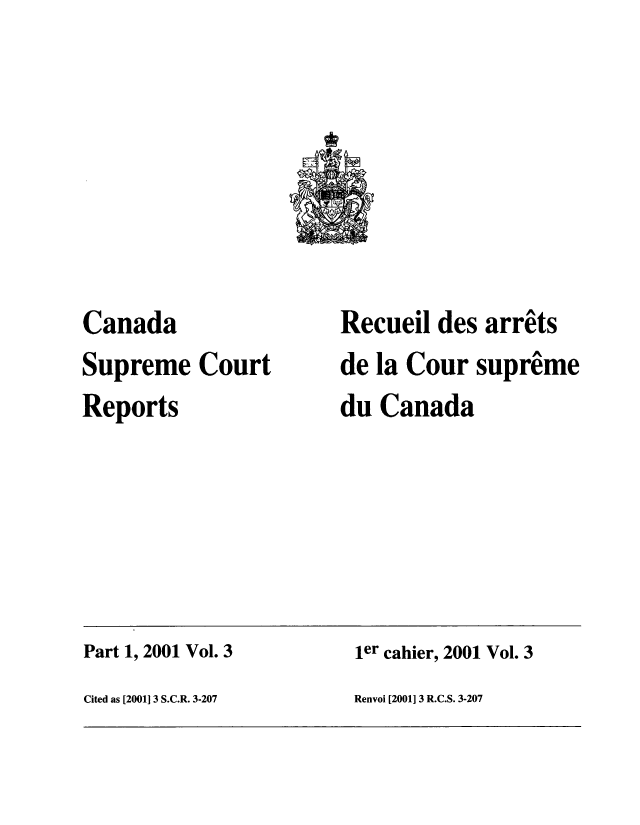 handle is hein.cscreports/canadalr0187 and id is 1 raw text is: Canada
Supreme Court
Reports

Recueil des arrits
de la Cour supreme
du Canada

Part 1, 2001 Vol. 3                                    ier cahier, 2001 Vol. 3
Cited as [20011 3 S.C.R. 3-207                         Renvoi [2001] 3 R.C.S. 3-207


